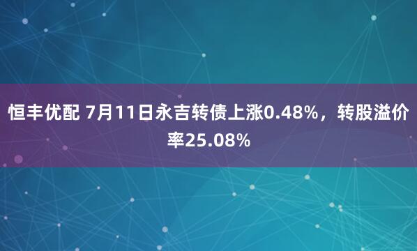 恒丰优配 7月11日永吉转债上涨0.48%，转股溢价率25.08%