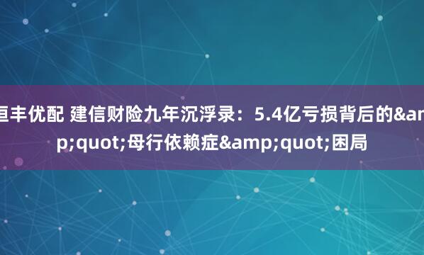 恒丰优配 建信财险九年沉浮录：5.4亿亏损背后的"母行依赖症"困局