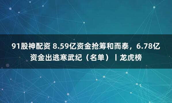 91股神配资 8.59亿资金抢筹和而泰，6.78亿资金出逃寒武纪（名单）丨龙虎榜