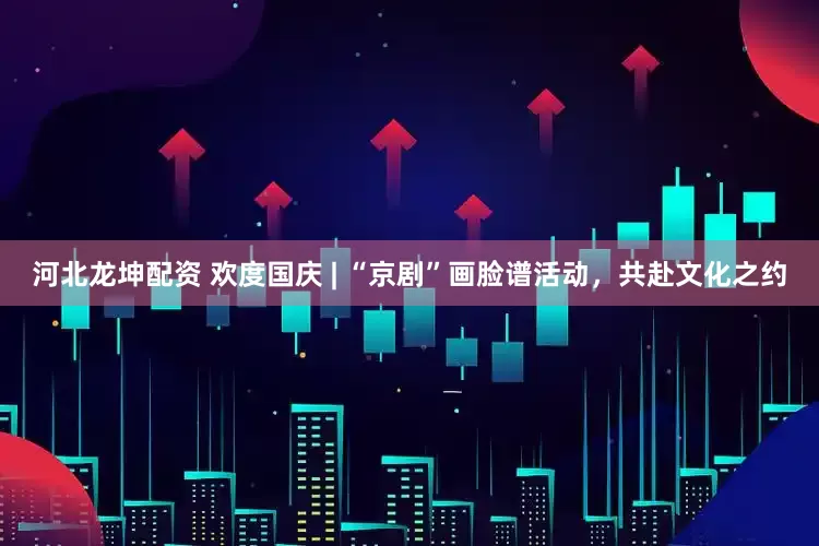 河北龙坤配资 欢度国庆 | “京剧”画脸谱活动，共赴文化之约