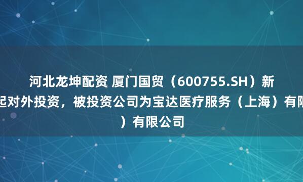 河北龙坤配资 厦门国贸（600755.SH）新增一起对外投资，被投资公司为宝达医疗服务（上海）有限公司