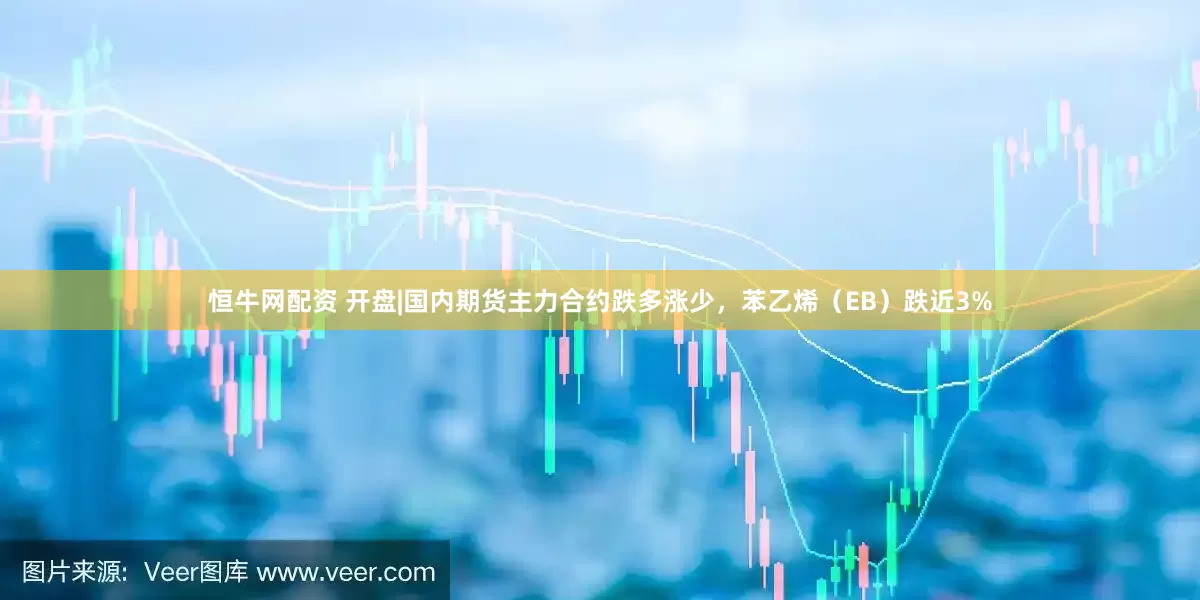 恒牛网配资 开盘|国内期货主力合约跌多涨少，苯乙烯（EB）跌近3%