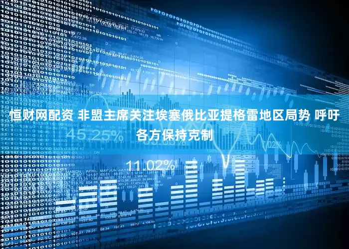 恒财网配资 非盟主席关注埃塞俄比亚提格雷地区局势 呼吁各方保持克制