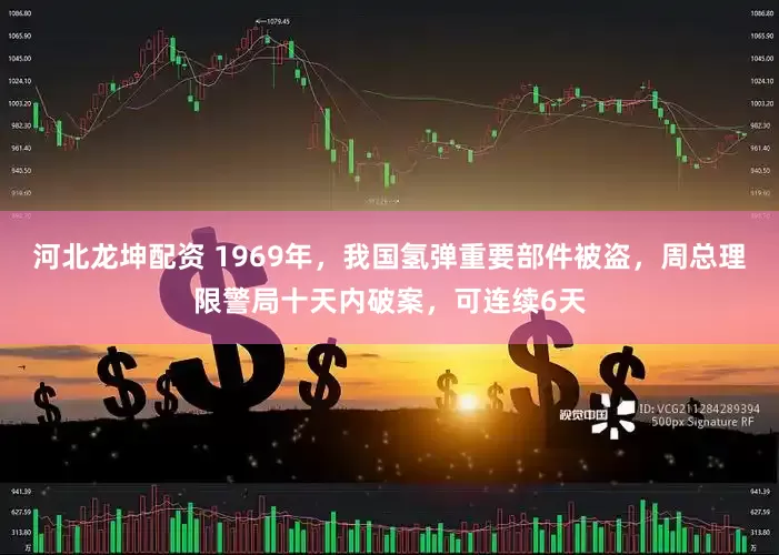 河北龙坤配资 1969年，我国氢弹重要部件被盗，周总理限警局十天内破案，可连续6天