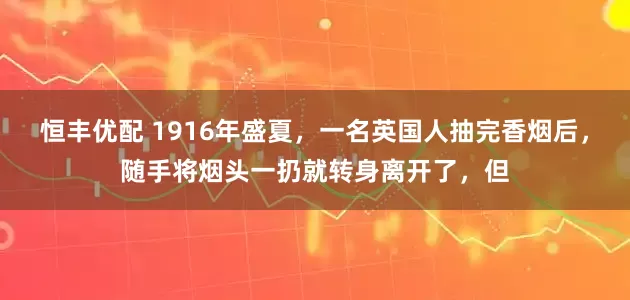 恒丰优配 1916年盛夏，一名英国人抽完香烟后，随手将烟头一扔就转身离开了，但
